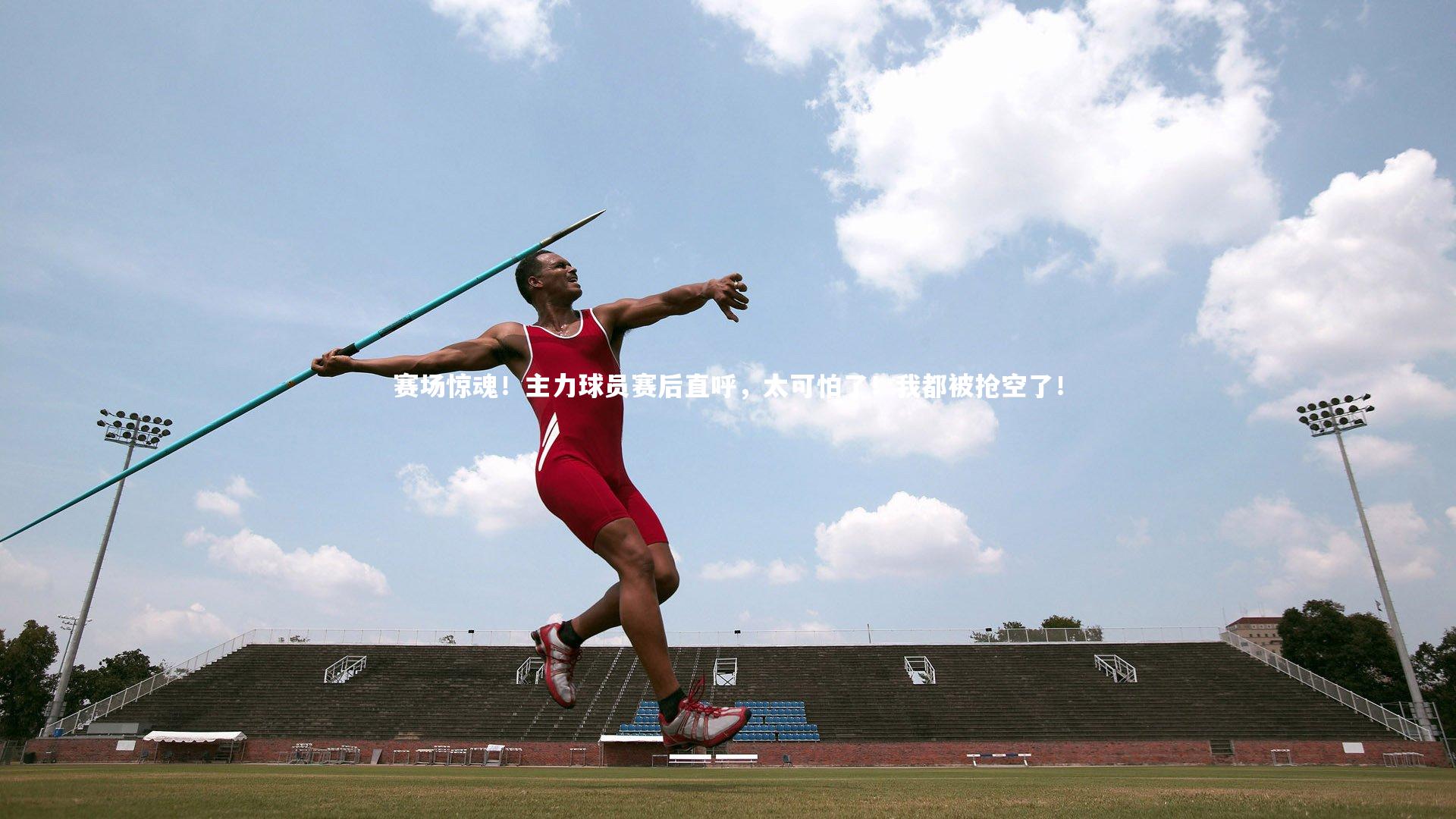 开云官网登录入口：赛场惊魂！主力球员赛后直呼，太可怕了！我都被抢空了！