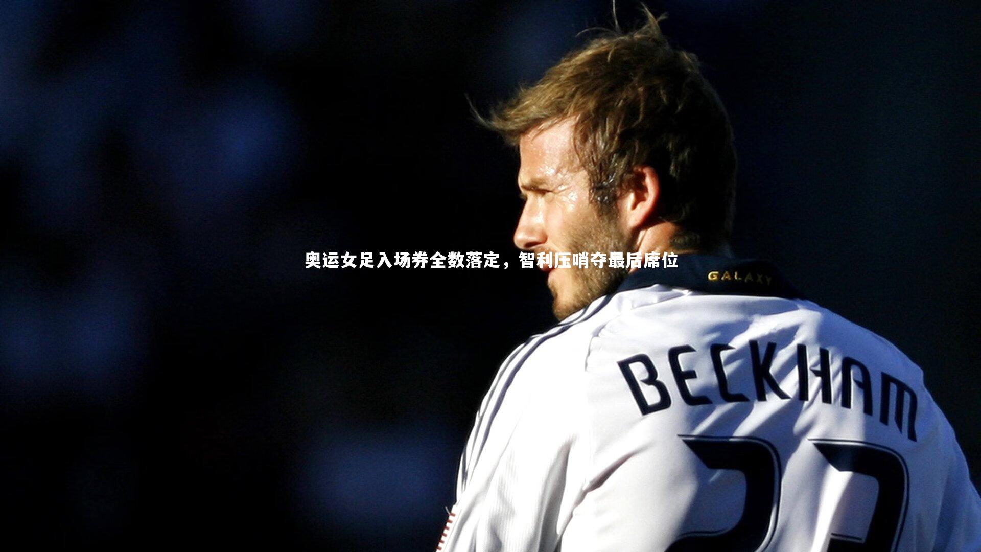 开云官网登录入口_奥运女足入场券全数落定，智利压哨夺最后席位