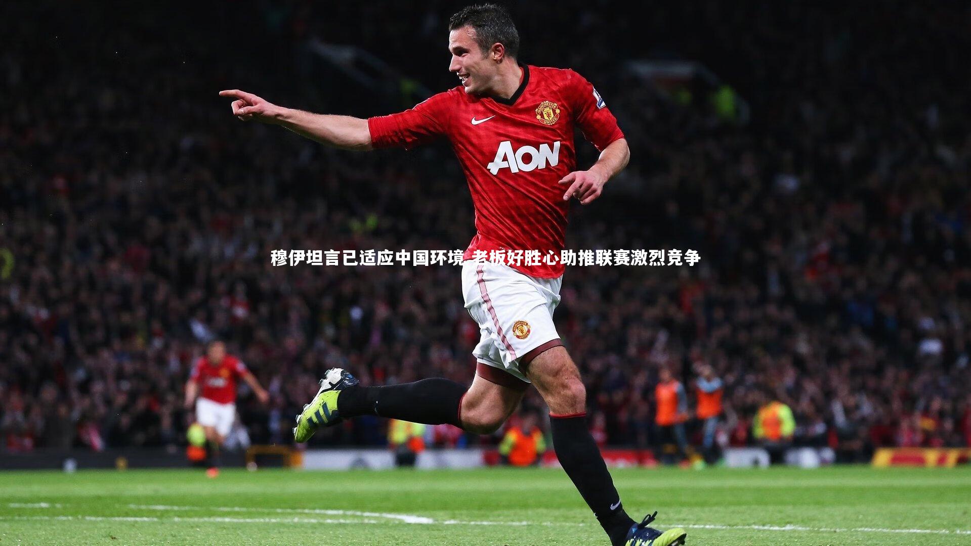 开云官网入口|穆伊坦言已适应中国环境 老板好胜心助推联赛激烈竞争