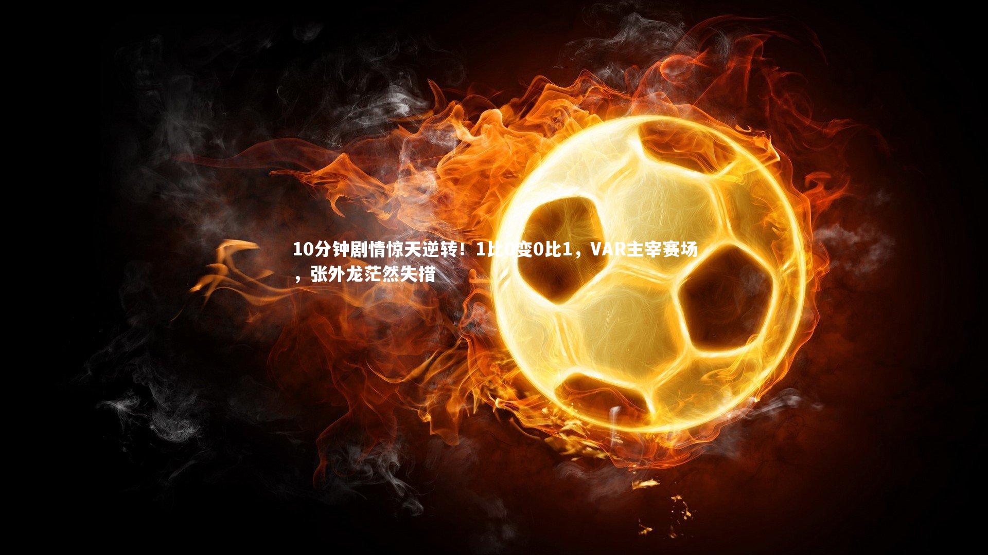开云官网登录入口：10分钟剧情惊天逆转！1比0变0比1，VAR主宰赛场，张外龙茫然失措